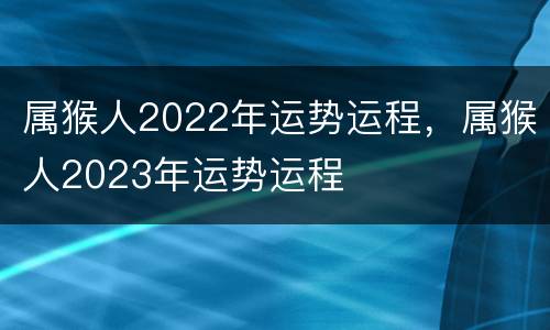 属猴人2022年运势运程，属猴人2023年运势运程