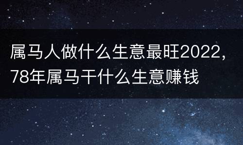 属马人做什么生意最旺2022，78年属马干什么生意赚钱