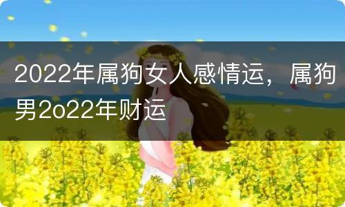 2022年属狗女人感情运，属狗男2o22年财运