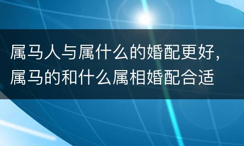 属马人与属什么的婚配更好，属马的和什么属相婚配合适