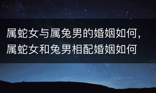 属蛇女与属兔男的婚姻如何，属蛇女和兔男相配婚姻如何