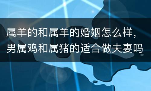 属羊的和属羊的婚姻怎么样，男属鸡和属猪的适合做夫妻吗