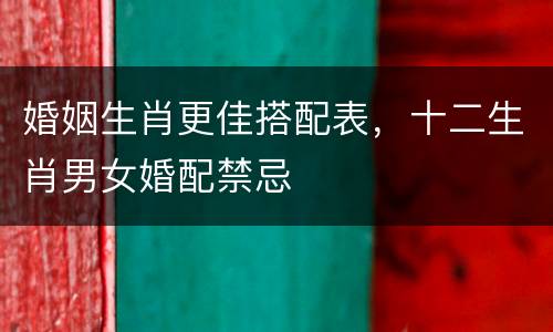 婚姻生肖更佳搭配表，十二生肖男女婚配禁忌