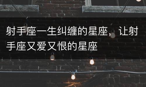 射手座一生纠缠的星座，让射手座又爱又恨的星座