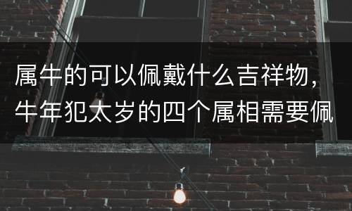 属牛的可以佩戴什么吉祥物，牛年犯太岁的四个属相需要佩戴什么