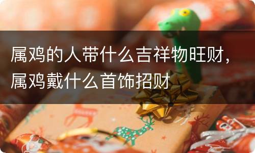 属鸡的人带什么吉祥物旺财，属鸡戴什么首饰招财
