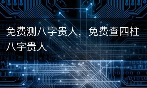 免费测八字贵人，免费查四柱八字贵人