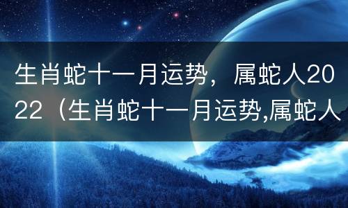 生肖蛇十一月运势，属蛇人2022（生肖蛇十一月运势,属蛇人2022运势如何）