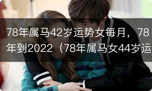 78年属马42岁运势女每月，78年到2022（78年属马女44岁运势）