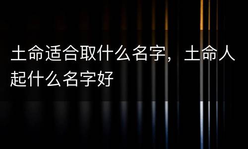 土命适合取什么名字，土命人起什么名字好