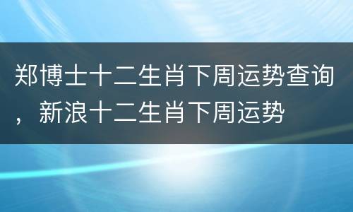 郑博士十二生肖下周运势查询，新浪十二生肖下周运势
