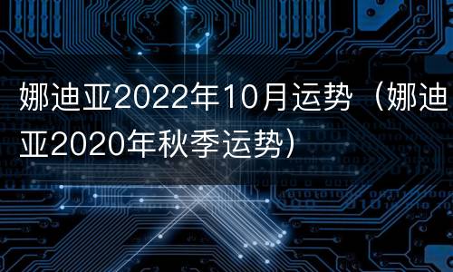 娜迪亚2022年10月运势（娜迪亚2020年秋季运势）