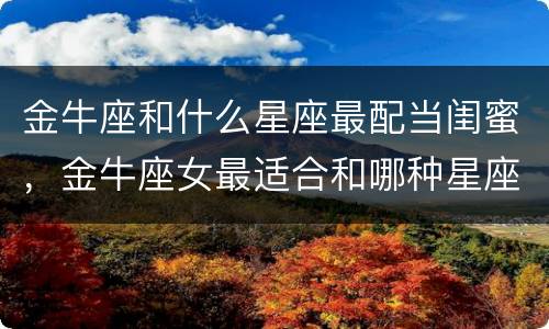 金牛座和什么星座最配当闺蜜，金牛座女最适合和哪种星座做闺蜜