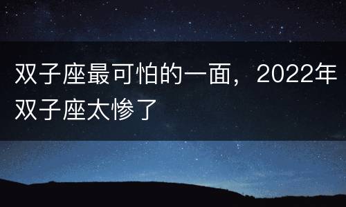 双子座最可怕的一面，2022年双子座太惨了