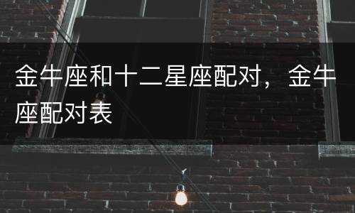 金牛座和十二星座配对，金牛座配对表