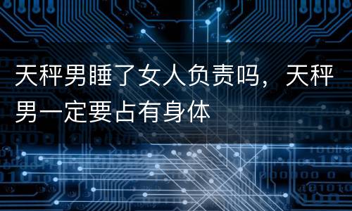 天秤男睡了女人负责吗，天秤男一定要占有身体