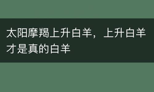 太阳摩羯上升白羊，上升白羊才是真的白羊