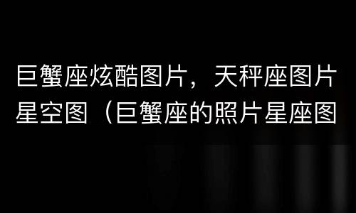 巨蟹座炫酷图片，天秤座图片星空图（巨蟹座的照片星座图）