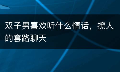 双子男喜欢听什么情话，撩人的套路聊天
