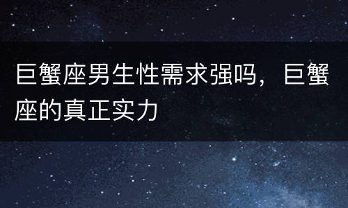 巨蟹座男生性需求强吗，巨蟹座的真正实力