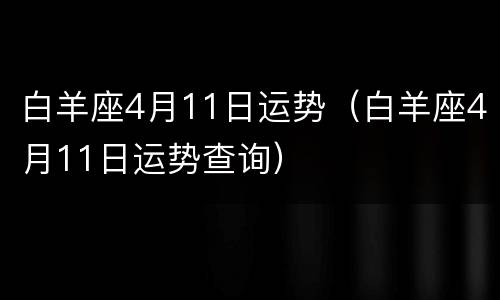 白羊座4月11日运势（白羊座4月11日运势查询）