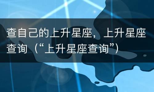 查自己的上升星座，上升星座查询（“上升星座查询”）