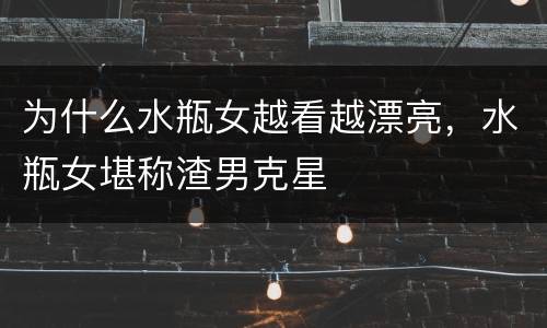 为什么水瓶女越看越漂亮，水瓶女堪称渣男克星