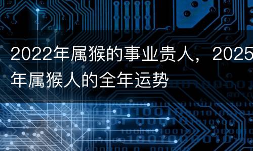 2022年属猴的事业贵人，2025年属猴人的全年运势