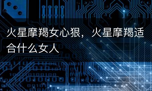 火星摩羯女心狠，火星摩羯适合什么女人