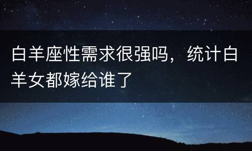 白羊座性需求很强吗，统计白羊女都嫁给谁了