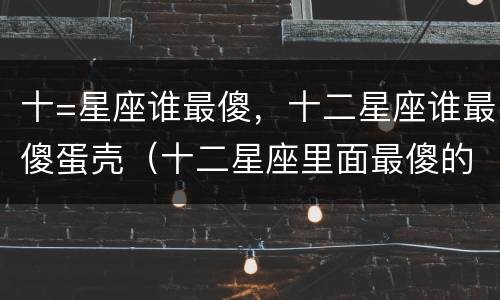 十=星座谁最傻，十二星座谁最傻蛋壳（十二星座里面最傻的是什么星座）