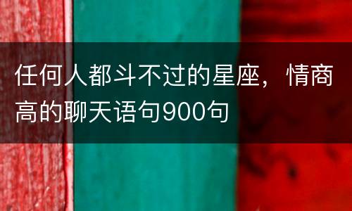 任何人都斗不过的星座，情商高的聊天语句900句