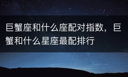 巨蟹座和什么座配对指数，巨蟹和什么星座最配排行
