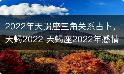 2022年天蝎座三角关系占卜，天蝎2022 天蝎座2022年感情