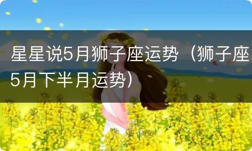 星星说5月狮子座运势（狮子座5月下半月运势）