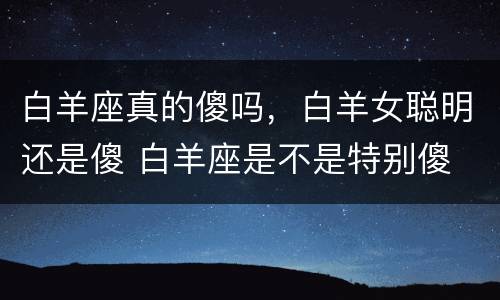 白羊座真的傻吗，白羊女聪明还是傻 白羊座是不是特别傻