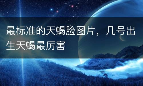 最标准的天蝎脸图片，几号出生天蝎最厉害