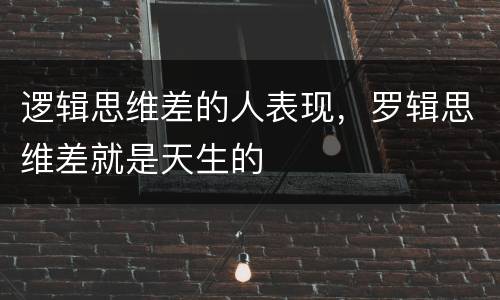 逻辑思维差的人表现，罗辑思维差就是天生的