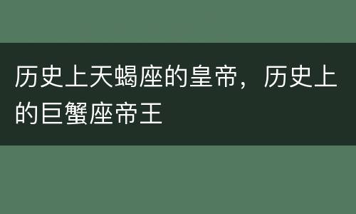 历史上天蝎座的皇帝，历史上的巨蟹座帝王