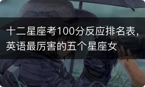 十二星座考100分反应排名表，英语最厉害的五个星座女