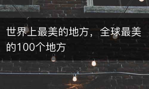 世界上最美的地方，全球最美的100个地方