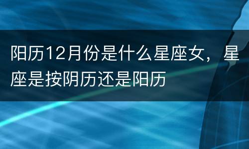 阳历12月份是什么星座女，星座是按阴历还是阳历