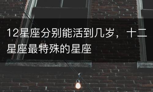 12星座分别能活到几岁，十二星座最特殊的星座