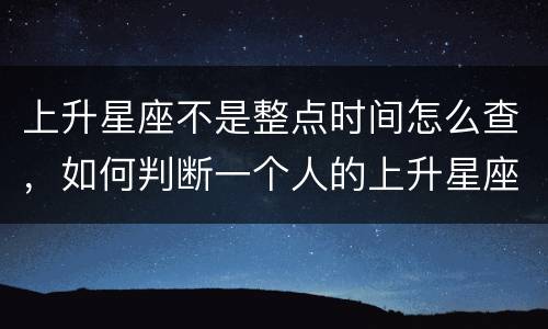 上升星座不是整点时间怎么查，如何判断一个人的上升星座