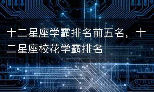 十二星座学霸排名前五名，十二星座校花学霸排名