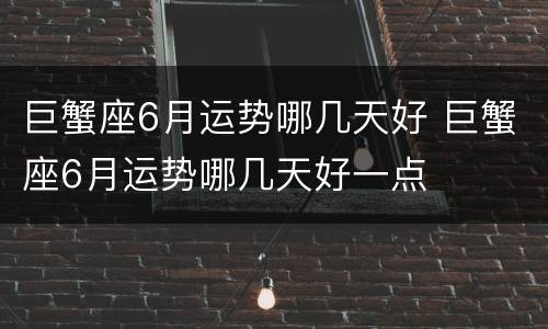 巨蟹座6月运势哪几天好 巨蟹座6月运势哪几天好一点