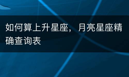 如何算上升星座，月亮星座精确查询表