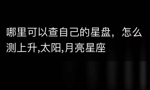 哪里可以查自己的星盘，怎么测上升,太阳,月亮星座
