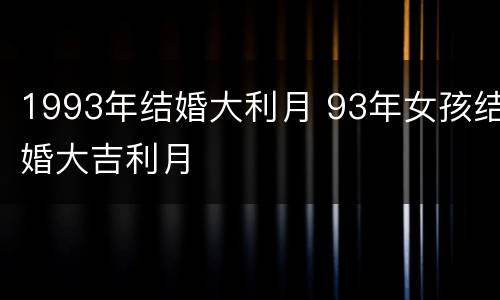 1993年结婚大利月 93年女孩结婚大吉利月