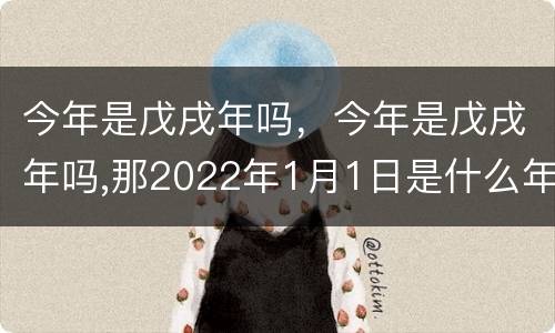 今年是戊戌年吗，今年是戊戌年吗,那2022年1月1日是什么年